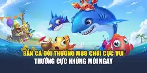 Bắn Cá Đổi Thưởng M88 Chơi Cực Vui Thưởng Cực Khủng Mỗi Ngày